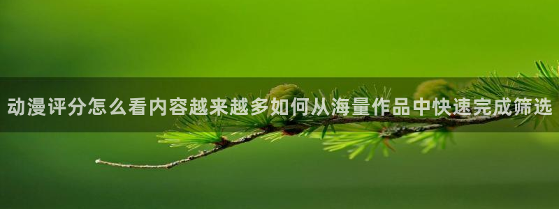 虫虫漫画免费在线：动漫评分怎么看内容越来越多如何从海量作品中快速完成筛选配图