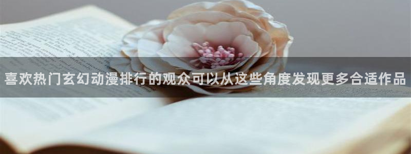 虫虫漫画在线网站:喜欢热门玄幻动漫排行的观众可以从这些角度发现更多合适作品配图