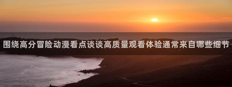 虫虫漫画经典作品推荐:围绕高分冒险动漫看点谈谈高质量观看体验通常来自哪些细节配图