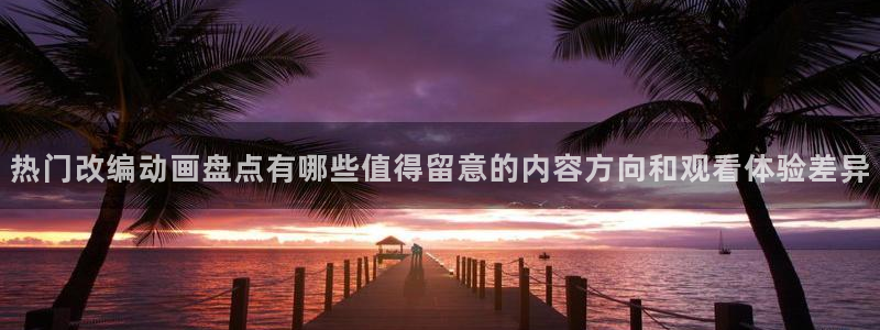虫虫漫画最新章节:热门改编动画盘点有哪些值得留意的内容方向和观看体验差异配图