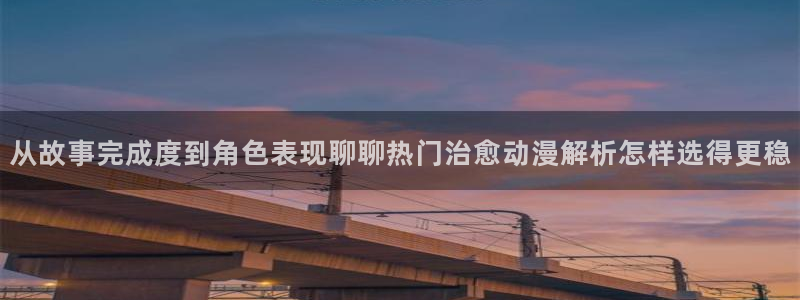虫虫漫画高清完整版:从故事完成度到角色表现聊聊热门治愈动漫解析怎样选得更稳配图