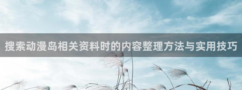 虫虫漫画免费在线:搜索动漫岛相关资料时的内容整理方法与实用技巧配图