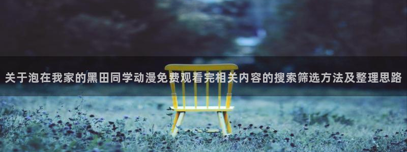 虫虫漫画阅读:关于泡在我家的黑田同学动漫免费观看完相关内容的搜索筛选方法及整理思路配图
