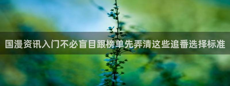 虫虫漫画完结大全：国漫资讯入门不必盲目跟榜单先弄清这些追番选择标准配图