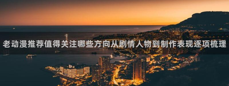 虫虫漫画大全免费在线:老动漫推荐值得关注哪些方向从剧情人物到制作表现逐项梳理配图