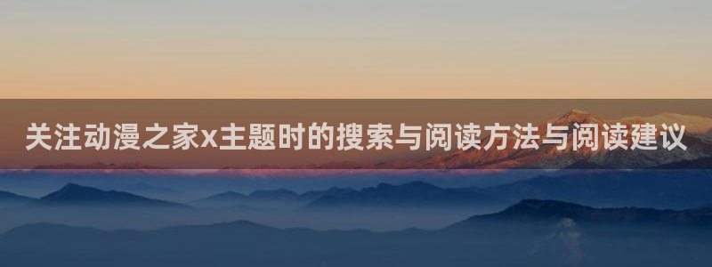 虫虫漫画中文版阅读:关注动漫之家x主题时的搜索与阅读方法与阅读建议配图