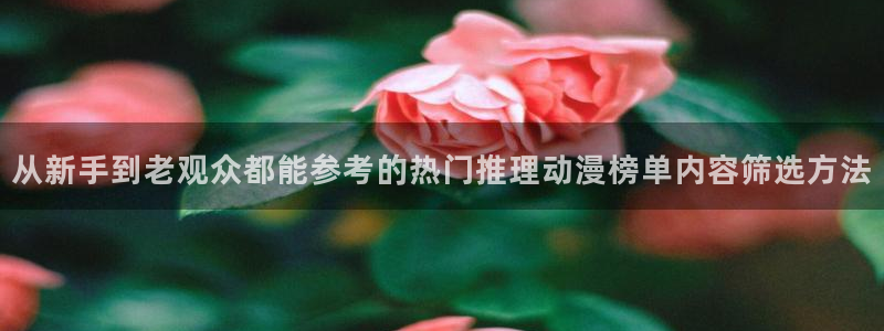虫虫漫画完整版在线阅读：从新手到老观众都能参考的热门推理动漫榜单内容筛选方法配图