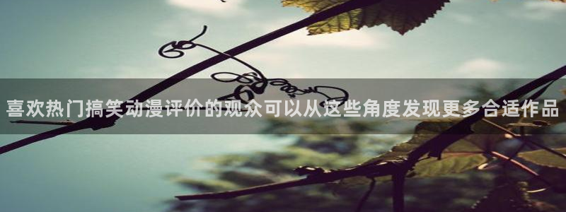 虫虫漫画中文网:喜欢热门搞笑动漫评价的观众可以从这些角度发现更多合适作品配图